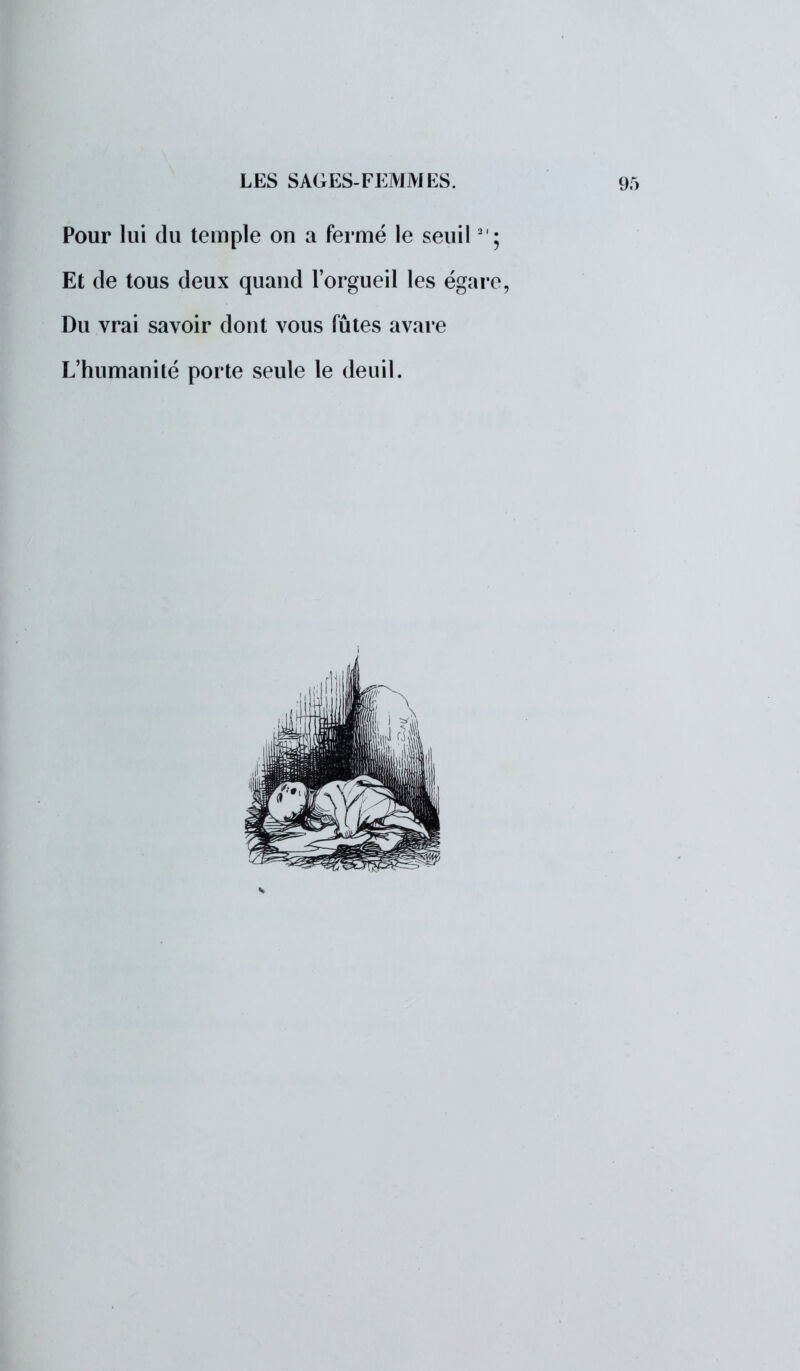 Pour lui du temple on a fermé le seuil21 ; Et de tous deux quand l'orgueil les égare, Du vrai savoir dont vous fûtes avare L'humanité porte seule le deuil.