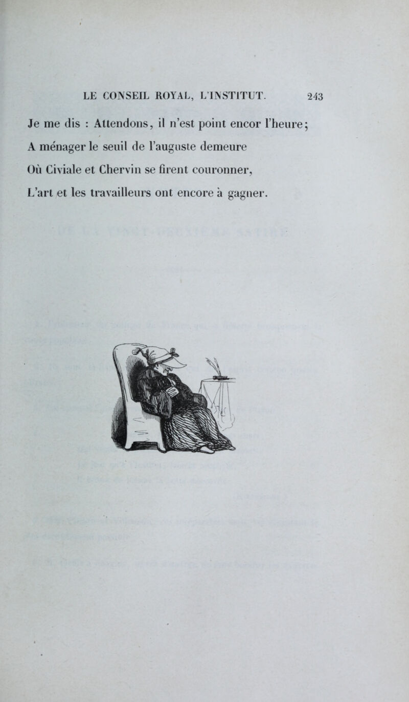Je me dis : Attendons, il n'est point encor l'heure A ménager le seuil de l'auguste demeure Où Civiale et Chervin se firent couronner, L'art et les travailleurs ont encore à gagner.