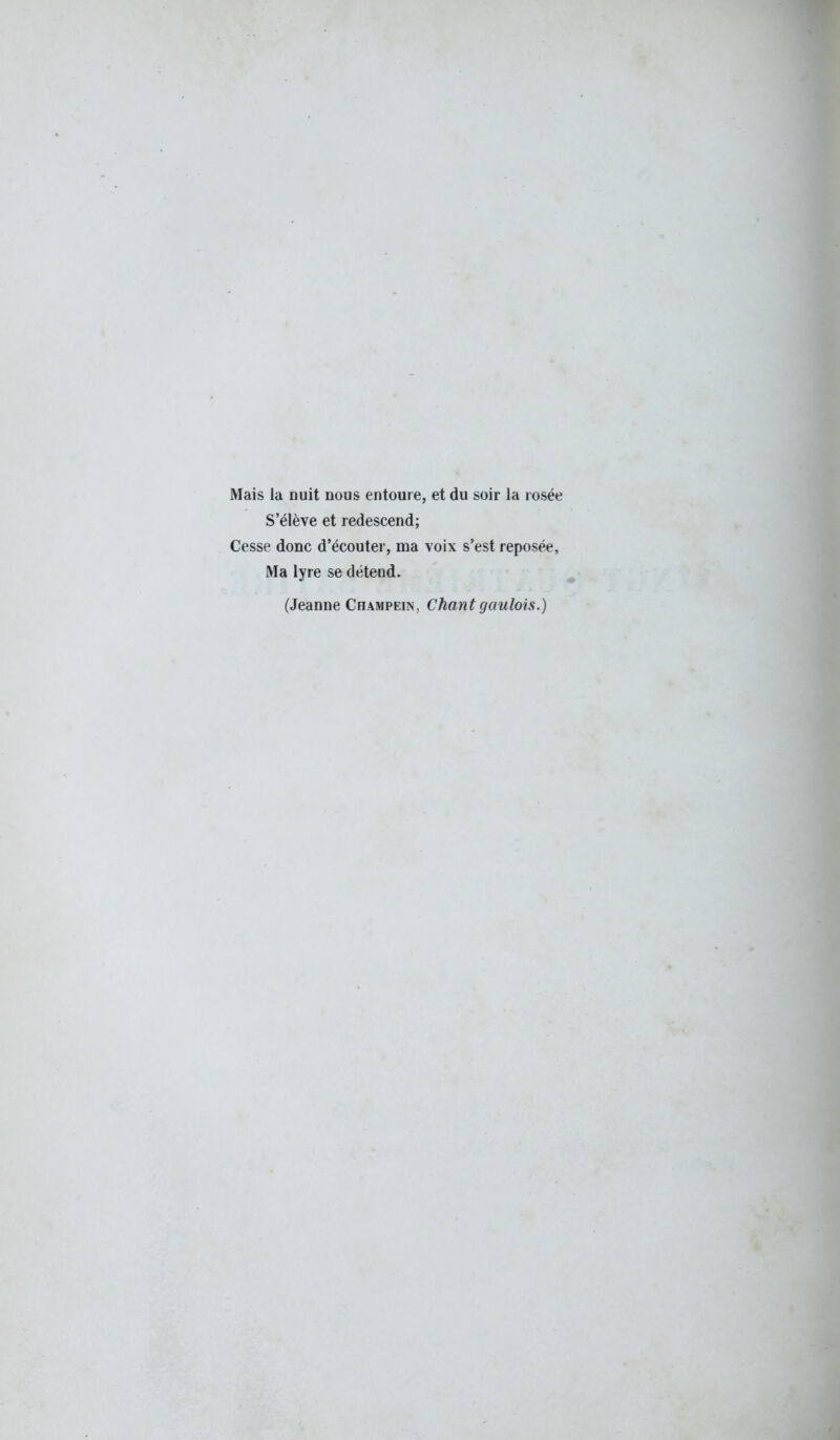 Mais la nuit nous entoure, et du soir la rosée S'élève et redescend; Cesse donc d'écouter, ma voix s'est reposée, Ma lyre se détend. (Jeanne Champein, Chant gaulois.)