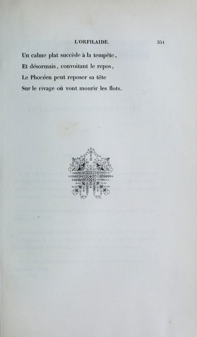 Un calme plat succède à la tempête, Et désormais, convoitant le repos, Le Phocéen peut reposer sa tête Sur le rivage où vont mourir les flots.