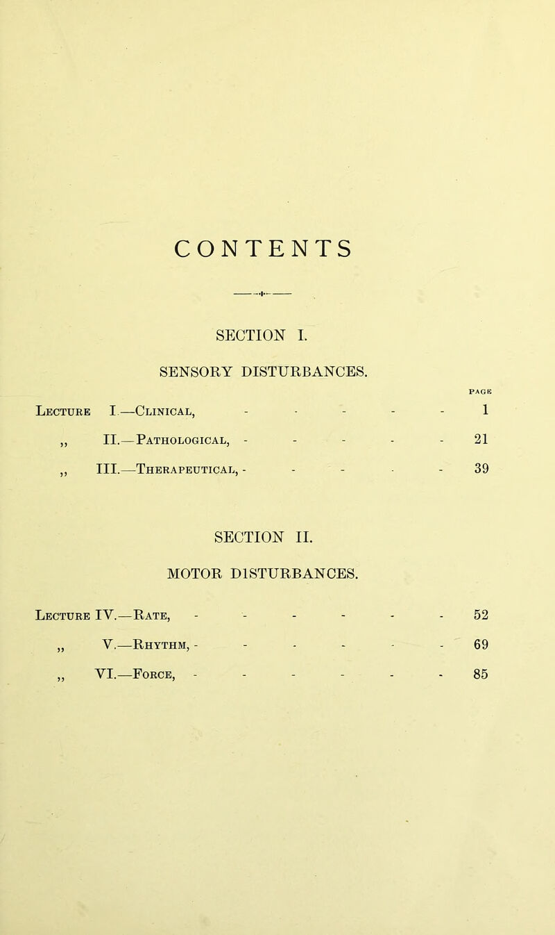 SECTION I. SENSORY DISTURBANCES. Lecture I.—Clinical, „ II.—Pathological, - ,, III.—Therapeutical, - SECTION II. MOTOR DISTURBANCES. Lecture IV.—Rate, V.—Rhythm, - VI.—Force,
