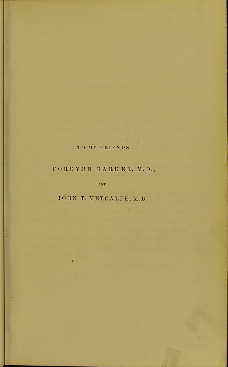 TO MY FEIENDS FORDYCE BARKER, M.D. AND JOHN T. METCALFE, M.D.