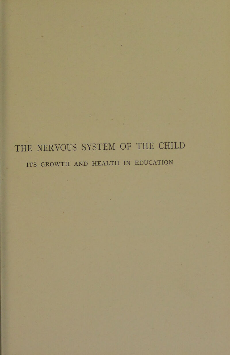 THE NERVOUS SYSTEM OF THE CHILD ITS GROWTH AND HEALTH IN EDUCATION