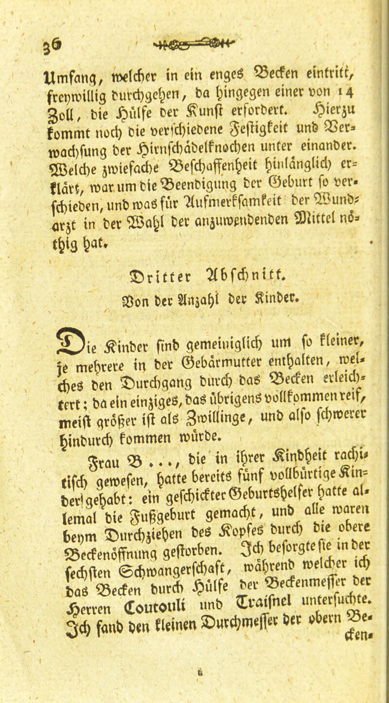 Wmfnnq, roet^cr in ein cngcö ^ccfm cintrite, frepiviaig tuvdjgel^en, ba hingegen einer t)on 14 3oü, He ^ulfe Der .^unf! erforbert. Spiet^M fommt nocl) bie toerfd)iebene Sefiigfeit unb 35er=i «)od)fung ber §trnfd)dbelfnöct)en unter einanber. 5ß3eld)e jn^iefacbe ^efdjaffen^eiC ^inldnglid} er= tm, watumbie^eenbigung bcr ©eburt fo t^er- fd)iebcn,unbn)aöfur 7(ufmetefamfdt ber^unb^ xjr^t in bcr '300^^1 ber önäuwgnbenben ^IHui nö- dritter ^6fd)nttf, SÖon bcr Slrtäo^l ber ^inbcc. ©te ^inber fint» gemeiutgUc^ um fo f(einer, fe mehrere in ber ©ebarmutfer enthalten, n?eU c^)es ben 'Durd)gflng burc^) bag ^ecfen erleid)* tert; bä ein ein^tgeß; baö ubrigenö tjoOfpmmen reit, meii^ gr6|?er ijl olö 3n?i«inge/ unb alfo fd}n)erer fiinburc^ fommen würbe. ^rou <23 ».», tie tn ^^)^^^ ^inb^eif rac^ii* tifd) qcroefen, f^atte bereitö fünf voaburtigeÄm^ terigeUf : ei gefc^iceter®eburtö&e(fer^aCfe lemol bie $^u§qeburt gemac^)C; unb aüe moreu Mm Surd)sieVn ^opfeß burd) bie obere &6iTn«nq geMeu. 3* beforgfe^e mb^ ffd)1^en ed)rngerfd)afe, *b Ä Lr^ecfen burd> ^)ülfe ber ^f^'^^f^^ ' Herren CoutOuU unb Croifnel unterfu*t. Sd, fanb bm fUinm SDur^m^ff« .bern ^e-