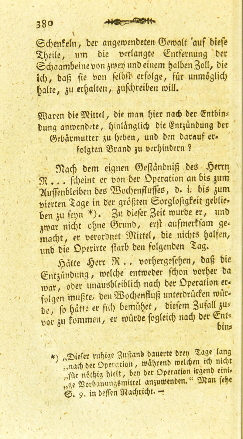 (^dmhin, tet angemenbceen ©emolf auf tiefe wm bie tjerlongte Entfernung ber (Bcl)oambein2toon 5n)ej)unÖdnem falben ^ofl/ bie td), ba|5 fie bon felbf^ erfolge, für unmoalid) ^aitc, 5u erf^atten, jufd)reiben miü» SÖarcn bie?0?ittel, bie man l)'m nac^ ber ©ntbin* bung anroenbete; r)inlan9lic^ bie dntjünbung ber ' ©ebkmattcr ju r)eben, unb ben barauf er- folgten 35ranb ju öer^inber» ? SfTöcf) bcm eignen ©efTonbmjj bcö ^errn ^ 9v».. fcbeint er »on ber Operation m bis jum :2iuffenblciben beß ®orf)enfIu|feß, b. t. btö ^um l)terten '^oge in ber größten ©orgloftgfeit geblie. Ben JU fei;n *). 3« biefer 3eie n?urbc er, unb iroar md}f ofpnc ©uunb, erfl aufmerffom ge» mad)t, er verorbnet ^^ittel, bie nid)tö Ralfen, «nb bie Dperivte flnrb ben folgenben ^og* ^atte ^err dl,. t)orf;ergefe&en, bog bie Enfiunbung, roelcbe entroebcr fd)on tjor^er ba wax, ober unauöb(eiblid) nad) ber Operation er- fülaen muffte, ben ®od)enfIuj^ unferbrucFen wür- be, fo 6atfc er ftd) bemü&et, biefem 3ufo« 5«^ ^or AU fommen, er njurbe fogleicb nac^ ber ^nt-- ) „©iefit xixW SufM«» ^''l ^^.35 ^'^JS nachbcc Operation, whi)unb irclcfeen tc^ ntdjt ;;ft1r u&m mt, t^cw ber Operation irgend c,nu „c\e 5ßorbaumia«mitte( anjuwenOen. «Bian fe^e e. 9. in bcfTcn 9^acOric^)t. -