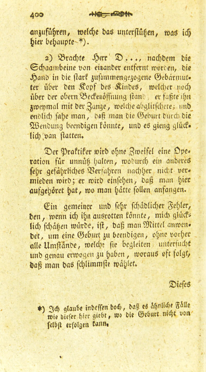 önjufu^wti, mi(i)e H$ unfer|Tu|cn, m$ \d) Jiei'behaupte *). 2) ^^rnd)fe ^crr' nöcf)bem bie ^d}aambe\m \?on einanber enffernt n?ercen, bis ^a!ib in bie ffarf jufammenqf^ogene ©ebdrniuf« fer über ben ,<^opf btiö Äinbeö, meld)tr nod) über Der obern Q5ecfeii6ffnung {lani:, er fa^te d)n 5n>ei;möl mit ber^unijc, n)elcl)eobglitfcbffe; imb^ «iDlid) fa^e mon, man bie ©elnirt buicb bie SBenöuncj beenbigcn fonnte, unD ^ieng glucf« lict);öan flatten» ©er ^^raftifer wirb o^ne S^eifel eine Dpe^» rotion fiär unnu^ l^ulten, n?öburc^ ein onbereö felpr 9efdf;yrlid)e6 QI?erfu{)ren nari}(^er nid)C \)er* «lieben roirb; er tüirb einfetten, ba§ mtin ^iec öufgelporet ^af, n?o man ^dtte foüen onfongen. (^iii gemeiner unb fe^r fd)dblid)er ^ei)kr, fccn, n>enn id) i^n ausrotten fdnntc, mi^i> Qlucf' lid) fd)d|en würbe, ijl, ba§ mcintÖ^irtfl anmen. fcc't, um eine ©ebu^C 311 beenbigen, cl^ne x>ov^et ^ olle Um|!anbe, meld)? fte begleiten unter|ud)f unb genau erwogen ju ^oben, woraus oft folgt/ Uag man baö fc^Ummfle ivd^let. 2)iefeö »ie isiefn- l)tei- giebt, wo ©cl)urt nicfjt von