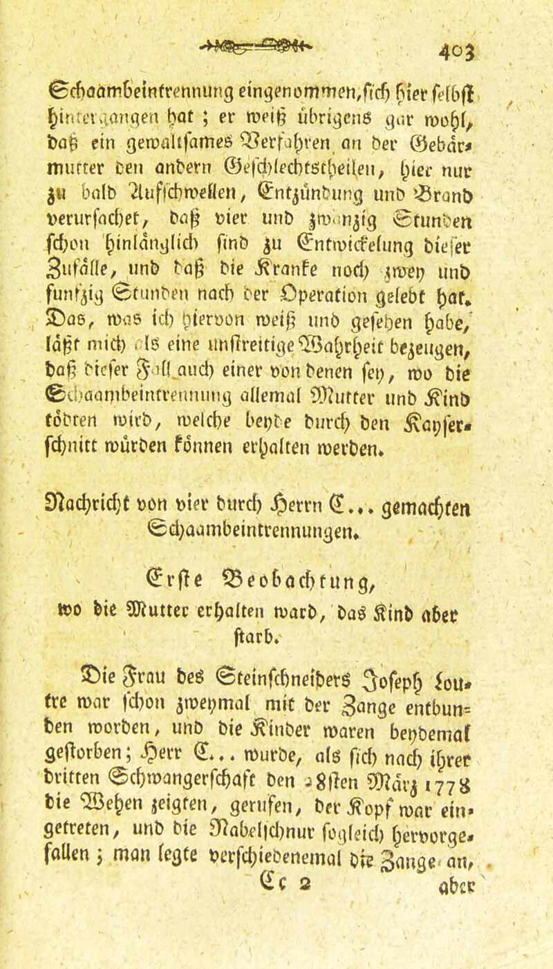 ^cf)Oäm6etnfrennun3 mqenommmSid) hiet fdbft ^inreMangen l)Qt ; er roe\% übviqcnS cjar mo^i, bo^ ein getDdtfameö Qi?erfa(^ven an bei* ©ebor* mutter Den önt»etn ®efd)(ect)töthei(en, l^ier nuc 511 balb 2liif)d}n?eflen, ^nt^üntJung unb »-Branö verurfnd)et, bcjf tjiec unb im. n^tg ©funOen fd;oii ^inldiij](ic!> fmb ^ntmicfelung bi'efee SufaHc, unb bog bie ^ronfe nod) \mt) iinö fünfzig Stunbfn nach eer Cperafion gelebt ()or. 3^a6, was td) t)it?tüori meif; unb gefeben ^abej Ia)5f mid) .iß eine undreitige^a^^eit bezeugen, tag biefer SiH^aud) einer üonbencn fei;, m bie ^tbaonibeinrrennntig allemuf 9)4urfer unb ^inb tobten wirb, weiche beijie burd) ben tapfer« fd^nitt mürben fdnnen er()altßn tuerben» 3f^Qd?rid;t ton Wi' burd) ^errn ö^itiöc^fm <Sd;aambeintrennungen«. €rflc ^eöt>öd)fun9, »0 feie Wlmtv erhalten tvacb, baö ^inb (t6ee ftarb» $)ie grou beö @teinfcbne{betö 3ofep§ ^ou* (rc n)vir fd)on ^\mi)ma[ mit ber gange entbun« fcen TOorben, unb bie ^inber moren be\)hemal Seftorben; .^err (I.,, mürbe, alö fjd) nad) ifiree dritten ecf)mangerfc^aft bcn jgjlen SD^dr^ 177» fcie '©e^en jeigren, gerufen, ber^opf mnr ein. getreten, unb btc 9'^obel)d)nur fcqfeid) f;ert)orge* foüen i man fegte mfd)iebertemal bi? Sange- an, 2 abcp