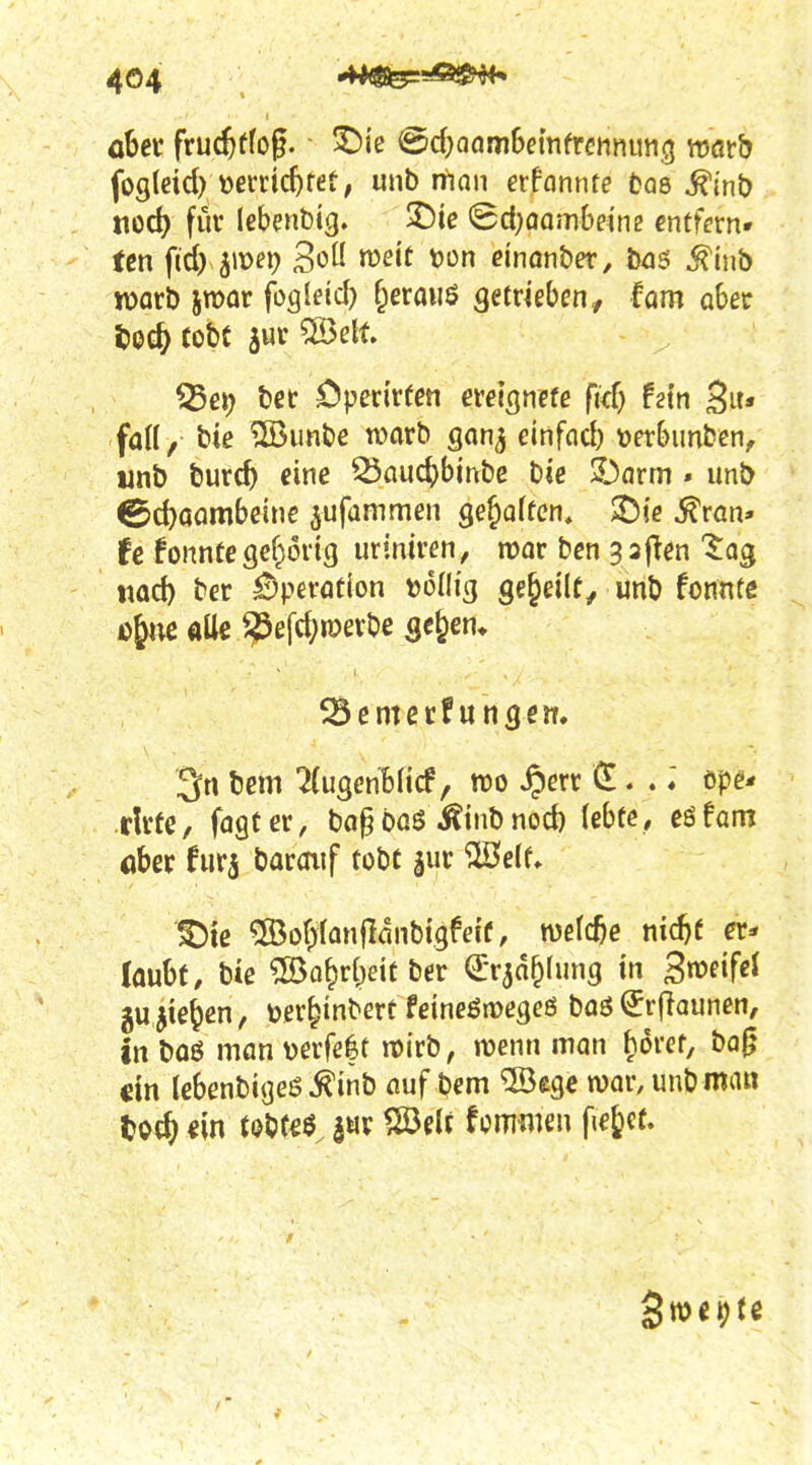aber fruc^ffog. ^le <Bd)aaniWmtvcnmw(^ Wörb fog(eid) »emc^tet; unb man erfonnte öas ^in& nod) fut lebenbtg. 3^ic (Sd^aombeine entfern- ten fid) jmei? 3oü TOcif Don einonber, b^is ^inb warb imor fogleid) f^eraiiö getrieben/ hm ober ^ei) bet öperivfen evei^ncfe fid) hin Su« faü, bie ®imbe warb gon^ einfcid) »erbimbcn, unb burc^ eine ^aucbbjnbe bie !Darm . unb ©cbaombcine jufammen gejoften, 2)ie fron- te fonntc gef^orig uriniren, mar ben 3 3 (Ten '5:03 ttad) ber Operation »oHig geseilt, unb fonnte ß^m alle 1j5efc{?ioerbc ^e^sn* ^Bemerf ungen. 3n bcm ^Cugenblicf, reo ^err (X. .; öpg* rlrte, fagter, bo^ boö^^inb nod) lebte, eöfam öber furj baraiif tobt ^ur ^e(f» ^iß ®of)tanflanbtgfei'f, metc^e ntdjf er* laubt, bie 5öo^r(^dtber Qrrja^ding in 3n?eifei gu^te^en, tjer^inbert feineöiüegeß boö ^rfiaunen, tn boö man verfeft wirb, wenn man ^orct, ba0 cm lebenbigeö^inb auf bem ®ege n)ar,unbma«
