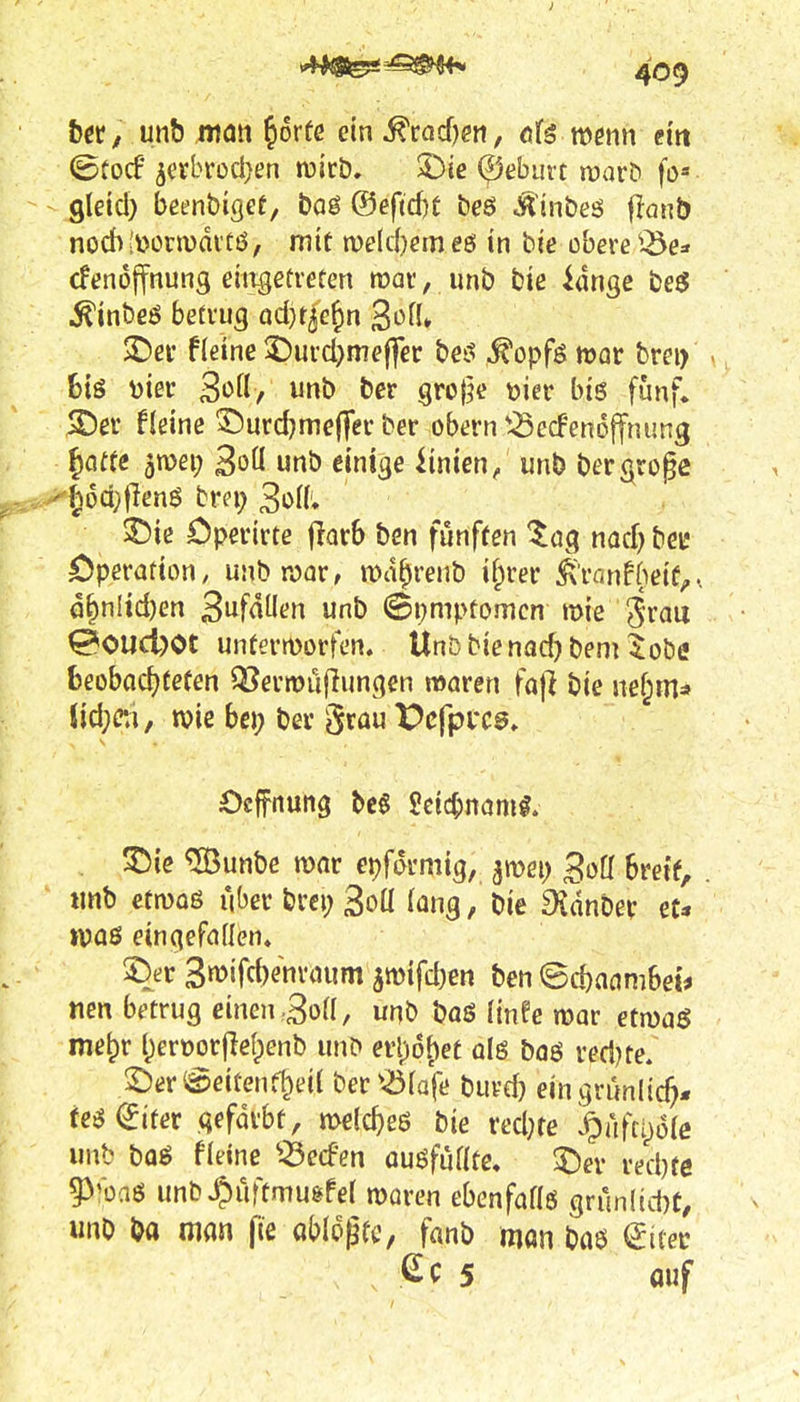 b«/ unb mmi ^orüe ein^mdjen, ofg mm cm - gleid) beenbigef, bog ®eftd)t beö ^uibeö flanb nod) [üorjvditö, mit rv>eld)ern eö in bie obere ^-Öe* cFenöjfnung eiiigetretert wax, unb bie idnge beS ^inbßö betrug ad)t^G^n 3»^^» SDer fleine 2)urd)mef]rec bei^ ^opfgnjor brei) - 6tS t)iec 3»>fl/ unb ber grolle üier biö fünf, ^er fleine ^urd}meffer ber obern '^ed'enojfnimg Jatfe 5n)ei; 3oü unb einige iinien, unb ber(\rüge ->^J6d})lenö tra; 3i>n; 2!)ic Operirte jlarb hm fünften ^ag nad) bei! Operation, unbrocjr, n)d^renb if^rer feinf(ieif,.. ö6n!id)en 3ufdü<?n unb ©i}mptomcn mie '^van @OUd)Ot untermorfen. Unbbienadjbem 5obe fceobadjtefen ^ermuflungen mören fa|] bie nef;ms» Ud;ca, wie bei; bev ^r^u Vcfpvce. ^le ^[Bunbe mar epfdrmig, jmei) BofI breif, . imb etrvQß über brci; 3oü {ang, bie 9idnber et* tvaß einqefdüen« %r 3mifd)enr<ium 5mifd)en ben ©(^annibei^ nen betrug einen .3oÜ, unb baö (infe roar €tm$ me^r l)erüorjleI;enb unD erl)6f)et ül6 baö redKe. 2)er@eiten(^ei( ber \ö(afe buvd) eingrunlic^* feö^iter qefMht, melc^eö bie red;te ^uftixjie unb boö fleine ^^ecfen ou^fufitc, $)er red)te 5)'üaö unl?^iiftmugfe( moren ebenfafls grunIjd)C, unb ba man fie ablogtc, fanb mon baß <2itec , 5 auf