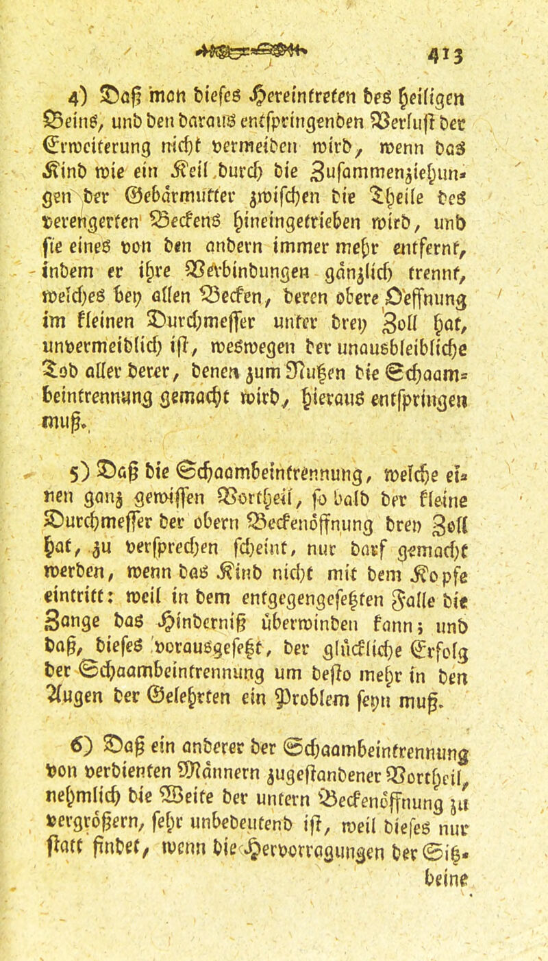 415 4) mon tiefes ^exeinttttm beö Jeiftgen ^ein^, unb beii bnrauis cnffpringsnbeti ?3Serfufl bec ^rracttcrung nic^t »ermdbeii tüirby mm bcs ^inb reiß ein il'eil .burcf} bic B^'f^nT^^naief^un* gen ber ©ebdrmuffef ^mtfdjen bi'e ^^eile {»eS iDerei'igcrfcn^ecfenS ^indngerneben voitb, mib fie etneß t)on b«n onbern immer mc^r entfernf, inbem er ifire Sßevbinbuncjen gdn^lic^ frennf, m\d)eS he\) öüen ^ccfen, beren obere Ceffmmg im fleinen 3^urd;meffer unfer brei; ^oU Jot, iint)ermeib(icf) ifl, weömegen ber unauebfeibfic^e ^ob oller berer, bene« ^um tflu^en bie Bd)QQm= beincretmuna (jemac^c toirb/ ^»^^0«^ entfpri«<]eu 5) ©ög bie ^Scftaombetnfrönnung, m\d)e eh Jien ganj Semiten Q5orcf;e^i, fo balb ber tkine 5Durc^meffer ber Obern ^ecFenoffnung bre» gelt &at, .^u t)erfprecf;en fd)e{nt, nur bnrf Q^mad)t werben, roenn ba6 ^inb nid}t mit bem ^opfe eintritt: mii intern enfsegengefe^fen gaüe bie gonge bog ^inbcrni§ uberroinben fonnj unt) t)ag, biefeö :»orau6gefe|t, ber 5(ucf(ic^c ^rfofg ber ^d^aombeintrennung um teflo mef;r in ben 2(u9en ber ©ele^rten ein fixohkm fet)ii mug. 6) ©ag ein onberer b«r ©d^oombeinfrennimg t)on »erbienten ?D?Qnnern ^ugeflanbener Q3ortf;ciL ne&mlic^ bie ®eife ber untern ^^edenoffnung ja toergrogern, fef;r unbebeutenb ijl, rueil tiefes nur patt pnbet/ wenn biecj^ermragunsen ber bein(J