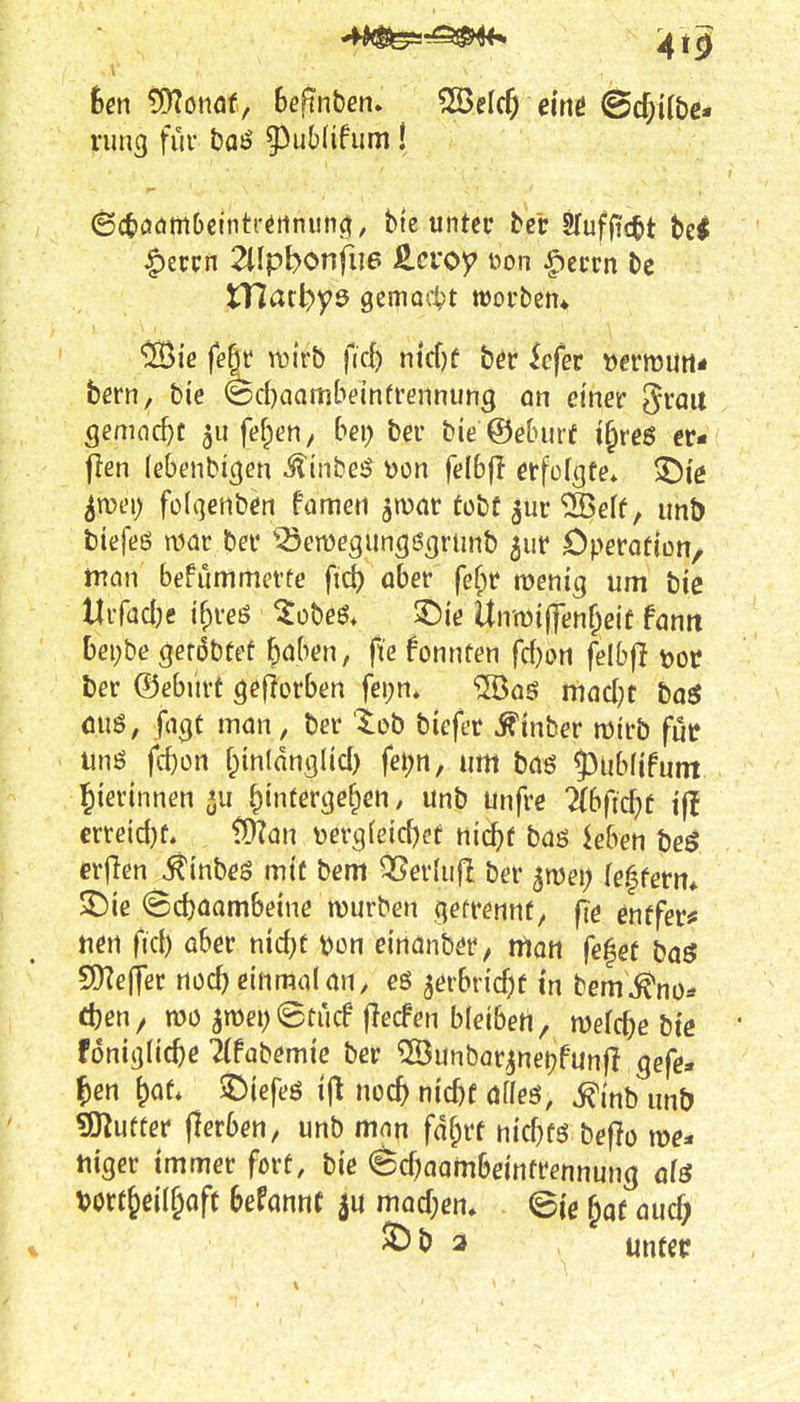 hen ^oMt, hefinhem ?S3eIc^ e'uu ©djilbc* rung für t)Qö g^uMifum! ©ctiöömOcintrörtnunö/ Me unter ber 2Iuf(ic^t bei |)ercn 2lIpbonfu6 £croy üon ^ecrn be tnarl>y6 gemocht woi'ben* ^ie fefit vüirö fic^ nkfjf b^r lefer »ermurt- bern, bie ©cbaambeinrvennimg on einer grau gemocht 511 fernen/ bei; ber bie@eburf i^reö er- flen (ebenbigen ^inbeö öon felbff erfclgfe» ^roei) fülqenben fömen ^tuar tobt ^ur^eff, imb tiefes njar ber '^^emegun^Sgrimb 5ut Dperotjon/ man befummevfe fid) aber fefpr njcnig um bic Ürfücl)e i^reö ^obeß. ^ie Umif[et\i)e\t fann bepbe geröbfef f^aben, ft'e fonnten fd)ort felbfl ^oc tev ©eburt ^eflorben fei;n« 'ilöoö macl;c basJ mi6, fagt man, ber lob biefet ^inber mirb füc unö fd)on f^mlnnglicl) fet;«, um bciö 53ub(ifunt ^ierinnen *u ^tntertje^en / unb unfrc 'Ub(id)t ift erretd)f. ^an m'skid)et nid)t baö leben be^ crflen ^inbeS mit bem ^erdifl ber ^wei) (e^ferm ^ie @d)<iombeine mürben (letrennf, fle enffer^ tien fiel) über nid)t \>on eindnbery mon fefef baö 9Ke(]er noc^ einmal an, eß 5erbr{cf)f in bem^^no* d)en/ mo imei)©tucf* flecfen bleiben, njefc^e bte * foniijlic^e Ttfabemie ber 5öunbar^net?fun|T gefe» ^en ^aU ^Diefeö i(t noc^ nicf)f affeö, ^mb unb «Wufüer jlerben, unb man faf;rf nic^fö beflo tiiger immer fort, bie ^d^aambeintrennung ats Vorf&ei(§off Sefannf 5U mad;en» ©je ^af aud) ^b 3 untec