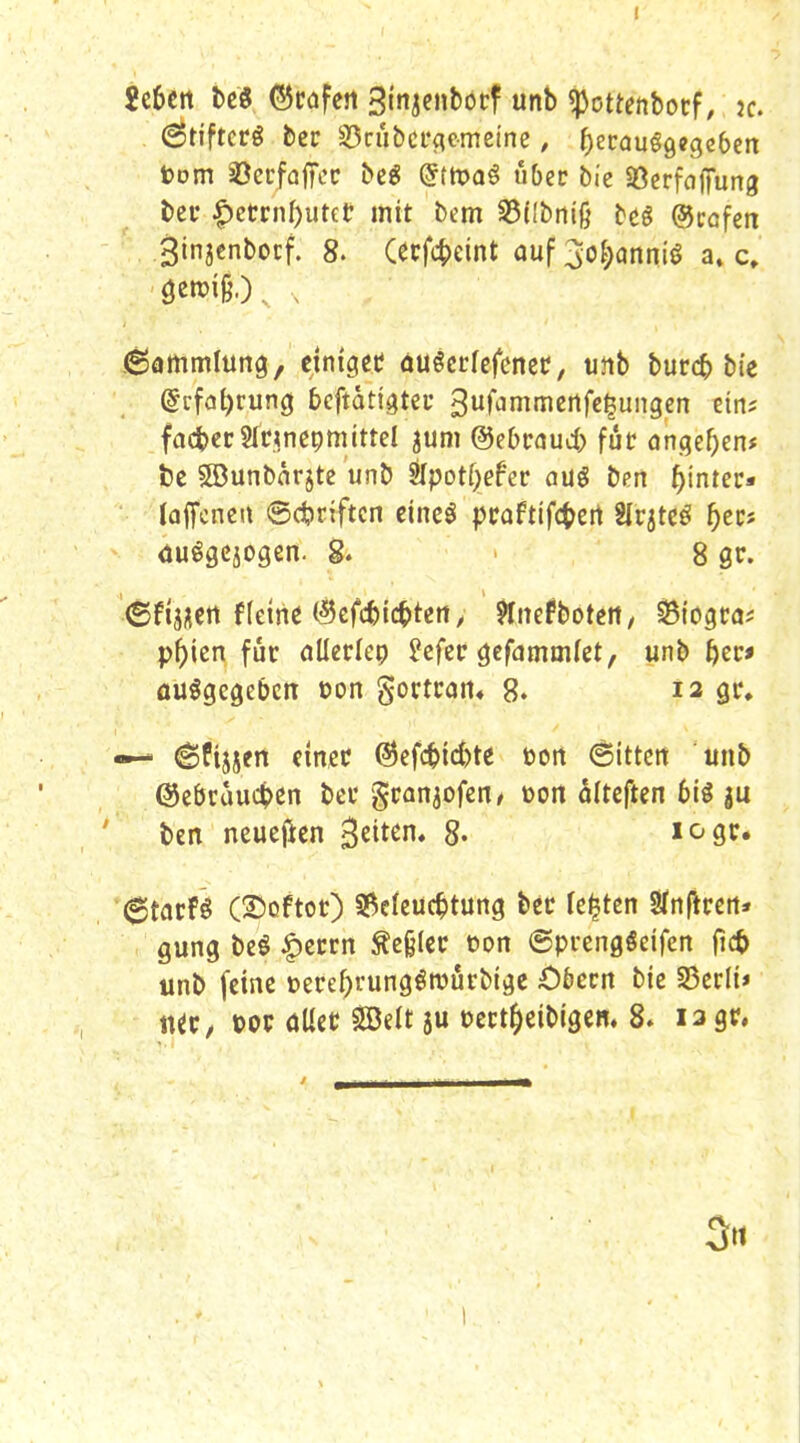 I . (Stifterg ber 35cubci*(iemeine, f)ecQuö9ege6ett tom 33ecfajTec be« @ttt)QÖ über bie SOcrfafiTung ber |)errnf)utct mit bem S3([bniß beö ©trafen 3injenbocf. 8. Cerf4>eint auf 3o{;anniö a» c» Sammlung, einiger öuöccfefcner, unb burc^) bic @rf(3t)rung bcftatigter Suf^nitncrtfclungen ein? fact>cr2Ir<nepmittel juni ©ebraud) für (jngef;en# bc Söunbnrjtc unb Slpotf^efer aug bcit hinter» • laflfcnen ©dbriftcn cincg praftifc^ert Slrjtcö ^ers du^gcjogen. 8. 8 gr. ©fjjücrt fleine ©cfc^ic^tett, ?Inefboteit/ SSiogra? p^ien für öUcrIep ?cfcr ^cfammfet, unb ^er« ausgegeben oon gortran« 8. 12 gr, — 6fijsen einer ©efc^ic^te öon bitten unb (Sebrauci>cn ber granpfen, üon diteften 6iö gu ben neuejien Briten, 8- logr. 6tarF^ (2)oftor) S^eleuc^tung ber festen Sfnfiren* gung beö ^crrn Äe§(cr üon ©prengSeifen (id> unb feine üere^rungörourbigc Öbtvn bie S5erlt* ttir, »or öUct ^elt ju ücrt^eibigcm 8» lagr. 3«