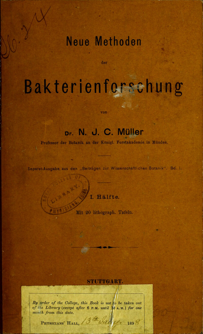 Mf ' Neue Methoden der Bakterienfoynchung Dr. N. J. C. Müller Professor der Botanik an der Königl. Forstakademie, in Münden. Separat-Ausgabe. aus den „Beiträgen zur Wissensehaftlichen Botanik. Bd. I. Hälfte. Mit 20 litliograph. Tafeln. 1 STUTTGART.