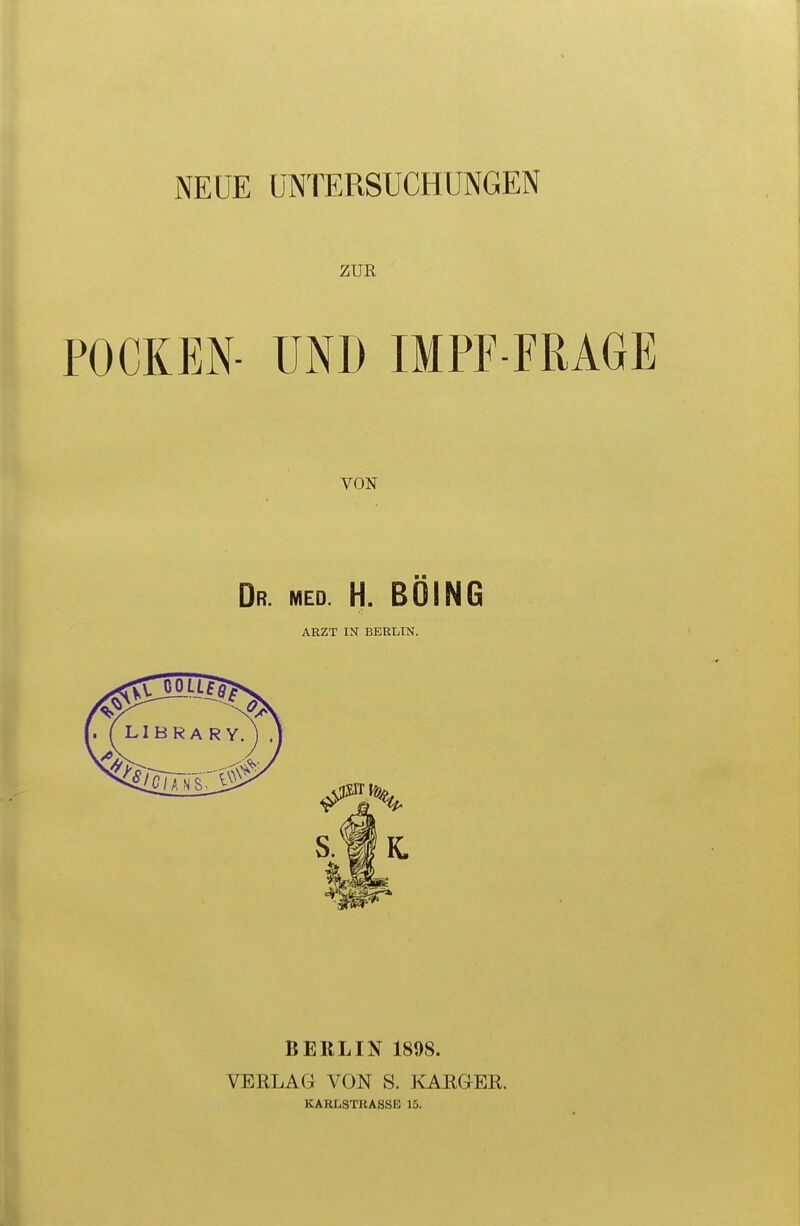 NEUE UNTERSUCHUNGEN ZUR POCKEN- UND IMPF-FRAGE VON Dr. med. H. BOING ARZT IN BERLIN. BERLIN 1898. VERLAG VON S. KARGER. KARLSTRASSE 15.