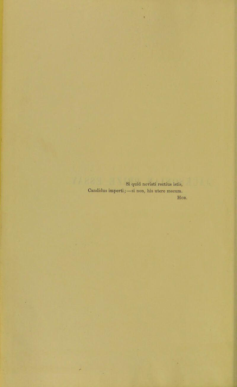 1 Si quid novisti rectius istis, Gandidus imperti;—si non, his utere mecum. Hob.