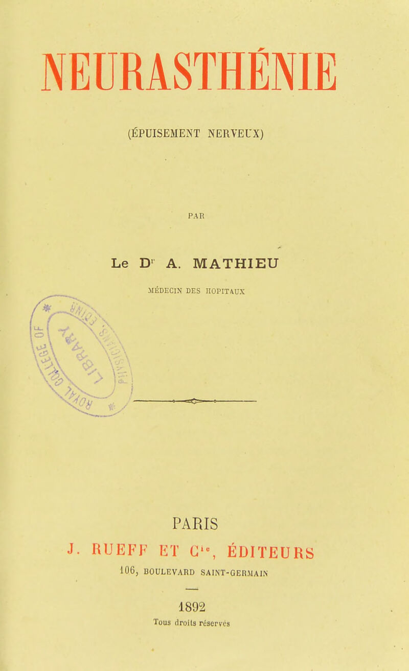 NEURASTHÉNIE (ÉPUISEMENT NERVEUX) PAR Le D' A. MATHIEU MÉDECIN DES HOPITiUX PARIS J. RUEFF ET C-, ÉDITEURS 106, BOULEVARD SAINT-GERMAIN Tous (IroUs réserves