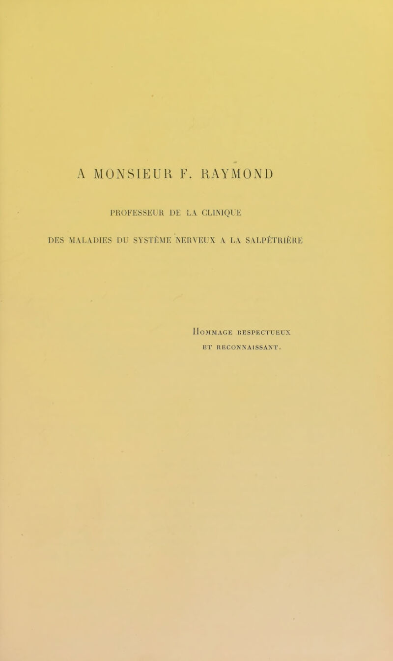 A MONSIEUR F. RAYMOND PROFESSEUR DE LA CLINIQUE DES MALADIES DU SYSTÈME NERVEUX A LA SALPÊTRIÈRE Hommage hespectuiîux irr RECONNAISSANT.