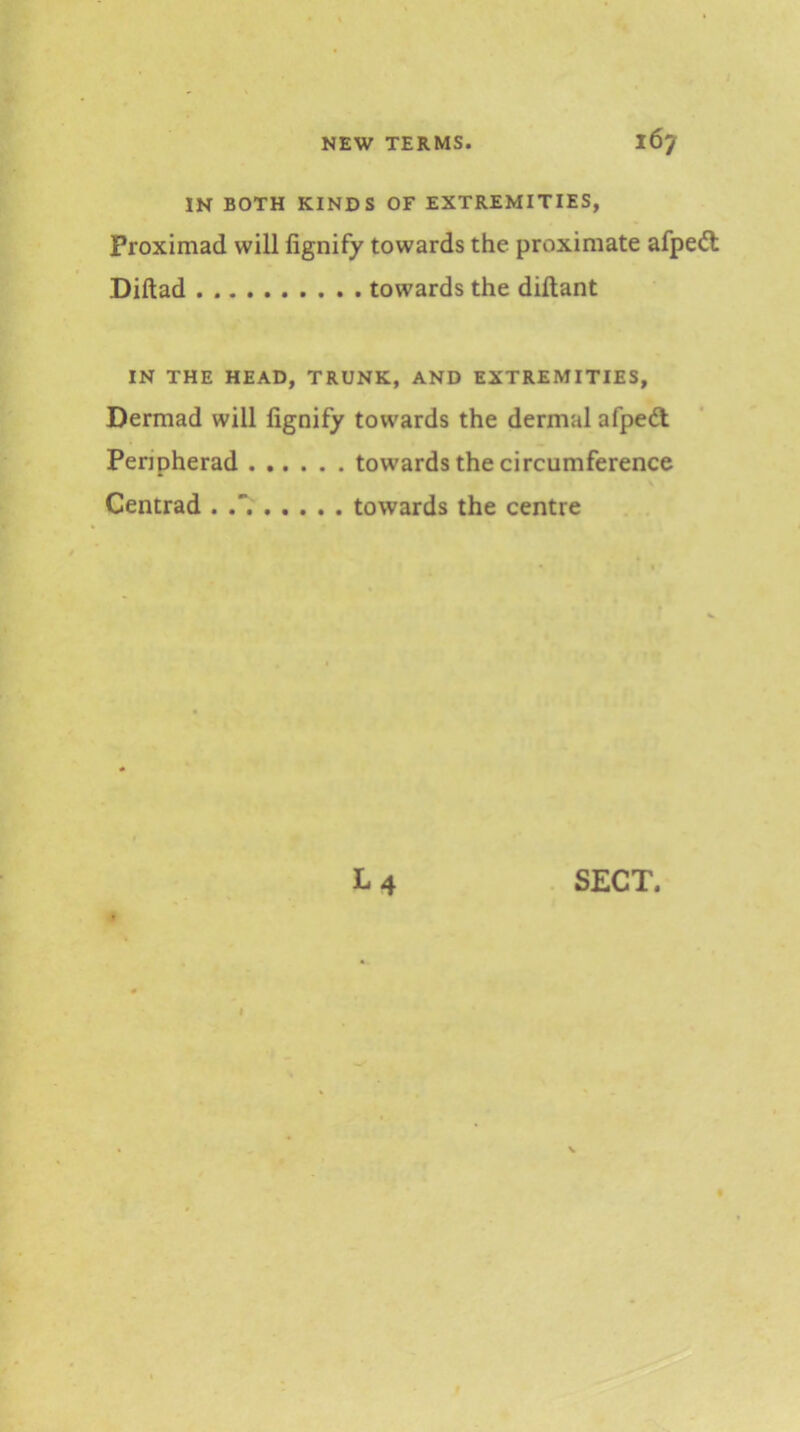 IN BOTH KINDS OF EXTREMITIES, Proximad will fignify towards the proximate afped; Diftad towards the diftant IN THE HEAD, TRUNK, AND EXTREMITIES, Dermad will fignify towards the dermal afpedl Peripherad towards the circumference Centrad . towards the centre . .