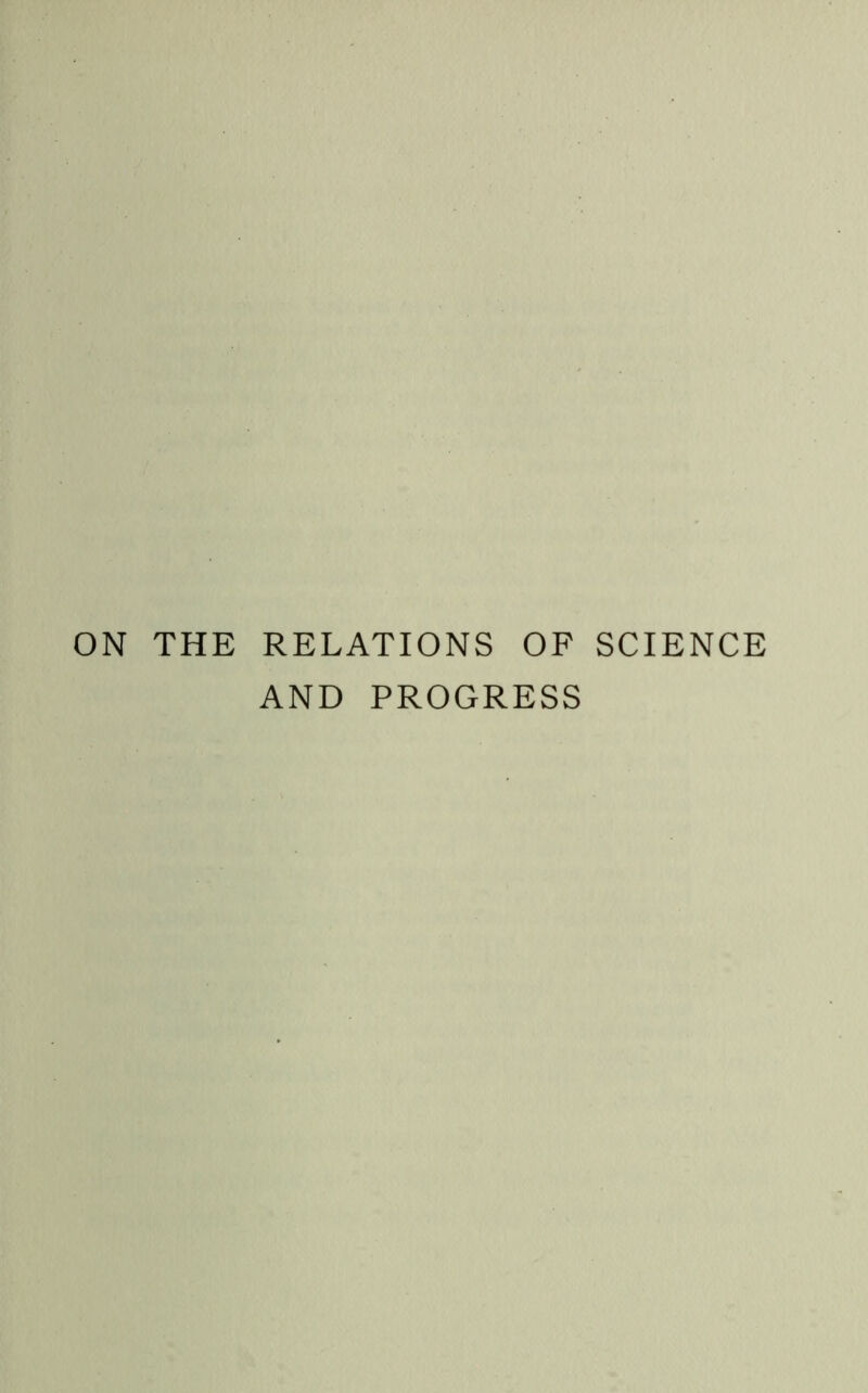 ON THE RELATIONS OF SCIENCE AND PROGRESS