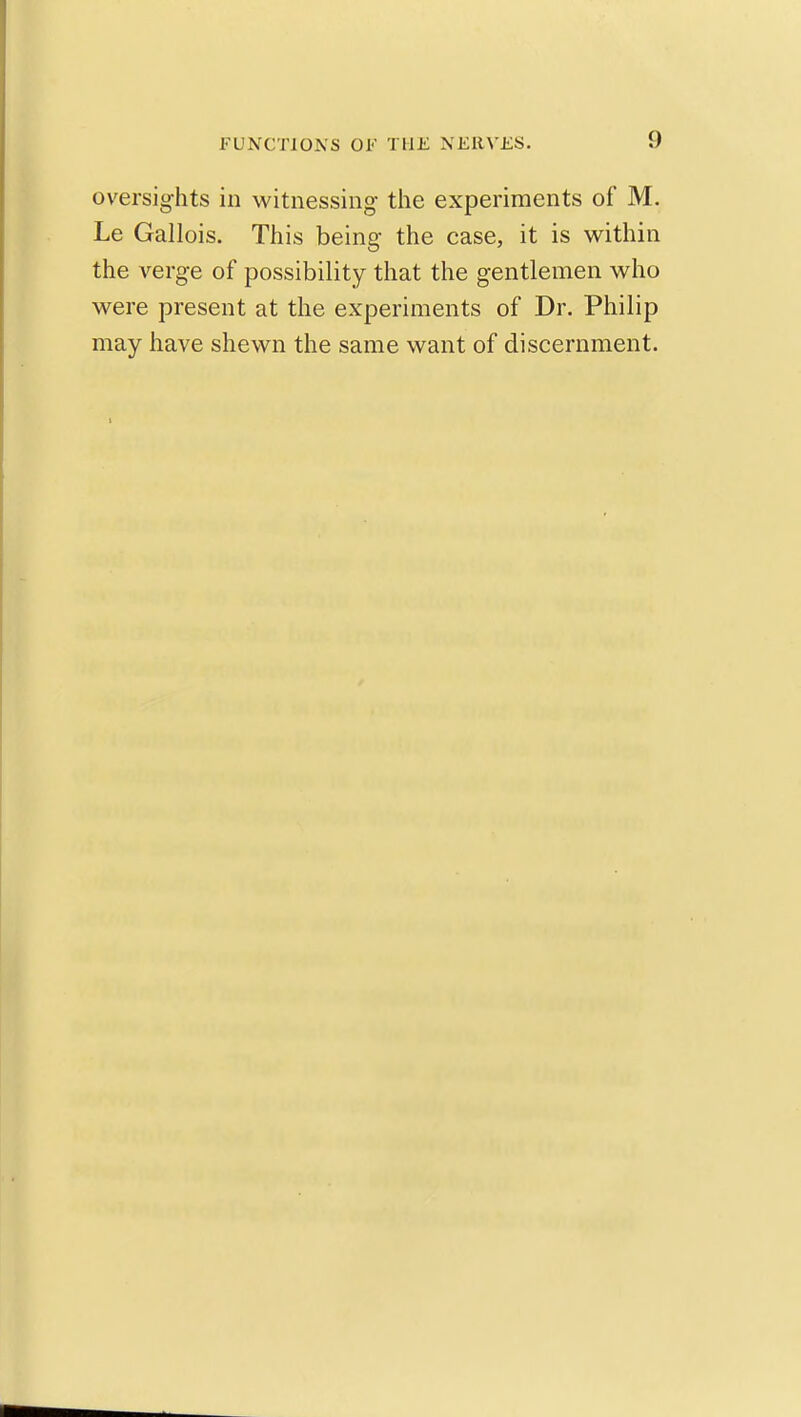 oversights in witnessing tiie experiments of M. Le Gallois. This being the case, it is vv^ithin the verge of possibility that the gentlemen who were present at the experiments of Dr. Philip may have shewn the same want of discernment.