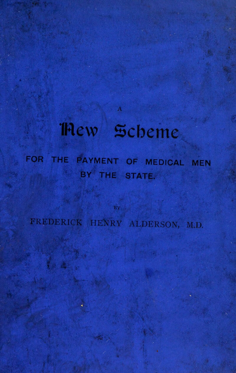 r IHHHIBIiili IRew Scbeme FOR THE F^AYMENT OF MEDICAL MEN BY THE STATE. FREDERICK HENRY ALDERSON, M.D.