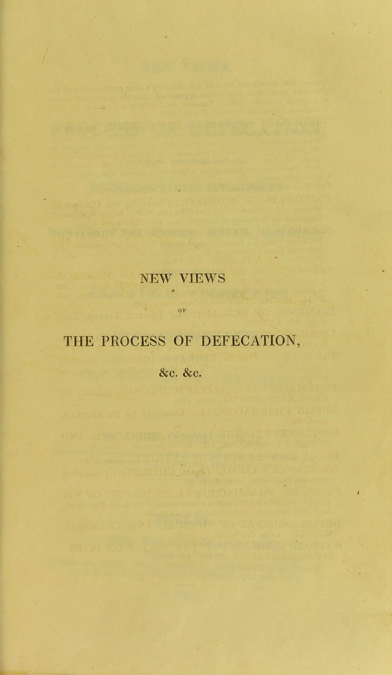 NEW VIEWS OF THE PROCESS OF DEFECATION, &c. &c.