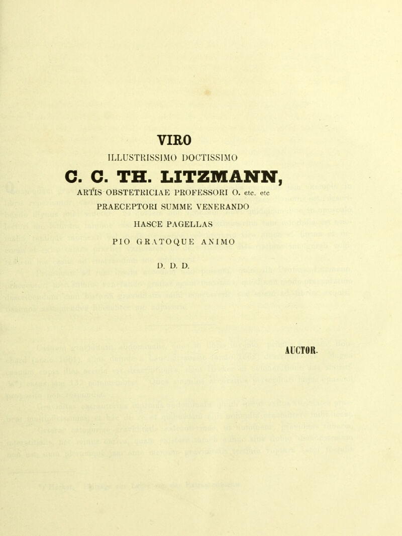 vmo ILLDSTRISSIMO DOCTISSIMO C. C. TH. LITZMANN', ART^IS OBSTETKICIAE PROFESSORI O. etc. etc PRAECEPTORI SUMME VENERANDO HASCE PAGELLAS PIO GRATOQUE ANIMO D. D. D. AUCTOR.