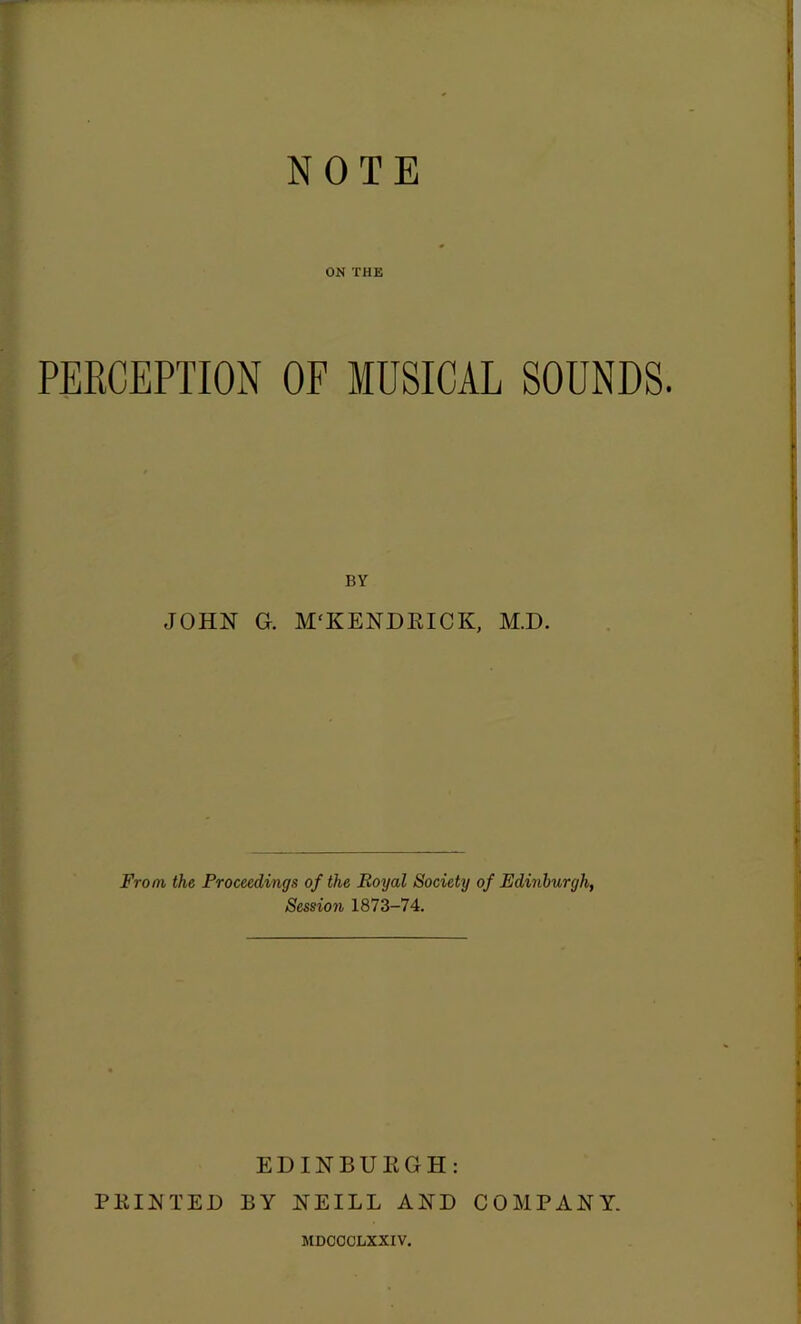 NOTE ON THE PERCEPTION OF MUSICAL SOUNDS. BY JOHN G. M'KENDEICK, M.D. From the Proceedings of the Royal Society of Edinburgh, Session 1873-74. PKIETED EDINBUEGH: BY NEILL AND COMPANY. MDCOCLXXIV.