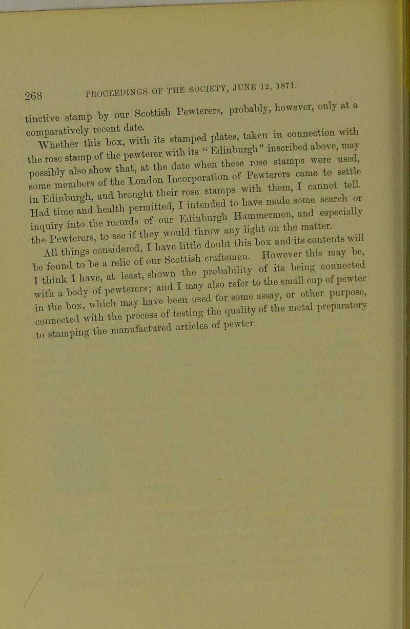II 268 ntOCEBDlNGS Of THE SOOTOY, JUNE 12, nil. tocUve stamp by o„r Scottish Pewterers, p.„U%, however, only at a TtXTol'wl its stamped plates, taken in connection with Whetliei tins Dox, wit r ^ „^ „ inscribed above, may the rose stamp of the pew crcr w^ t.^^^^^^^^^^ ^^^^^ ^^^^ possiWy also show that, /li'™™ , Pewterers came to settle some members of the I^ndon Incorporation of l ewte ^^^^ i„ mnhurgh, -^,,^-8«.!~ter/4 h m'i'some search or Had time and health permrtted I mtende ^p^^;^,,^ inqniry into the records of oui ^„^ ^,tter. the Pewterers, to see ^^^^^J^^^ZZlus\o. and its contents wili AU things considered I have little dou hefonndtohearelieofourScot i hc^^n^™^ H I think I have, at least, / tte small cap of pewter .ith a hody assay, or other purpose, fol^^rcrof testing the ^ali^ of the metal prepara.. to stamping the mannfactnred articles of pewtu.
