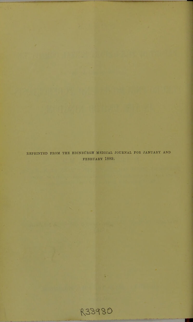 REPRINTED FROM THE EDINBURGH MBDIOAL JOURNAL FOR JANUARY AND FEBRUARY 1889.
