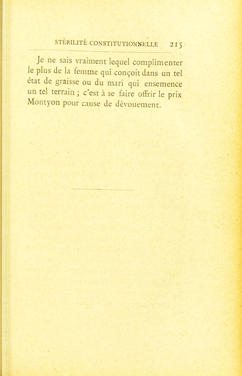 Je ne sais vraiment lequel complimenter le plus de la femme qui conçoit dans un tel état de graisse ou du mari qui ensemence un tel terrain ; c'est à se faire offrir le prix Montyon pour cause de dévouement.