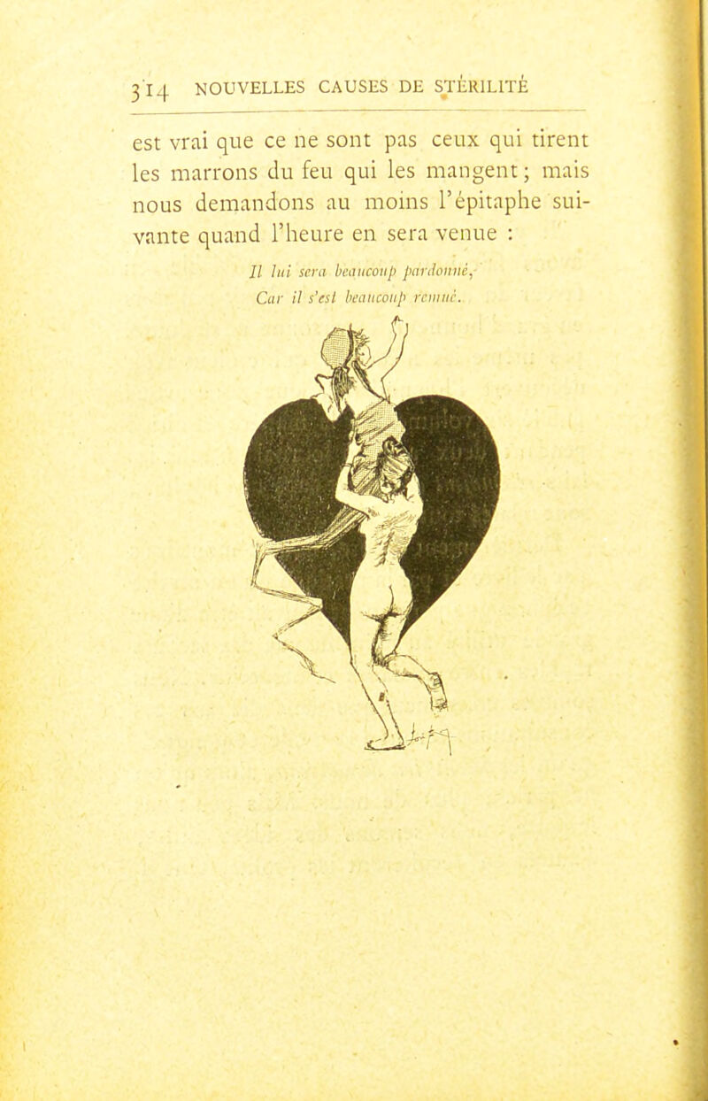 est vrai que ce ne sont pas ceux qui tirent les marrons du feu qui les mangent; mais nous demandons au moins l'épitaphe sui- vante quand l'heure en sera venue : // ////' sera beaucoup pariloiiiié, Car il s'est beaucoup rciiiiii'.