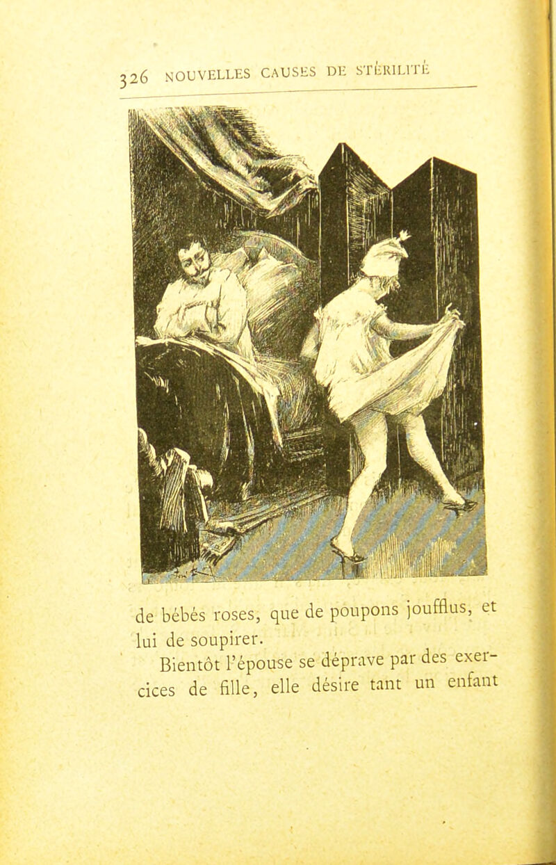 de bébés roses, que de poupons joufflus, et lui de soupirer. Bientôt l'épouse se déprave par des exer- cices de fille, elle désire tant un enfant