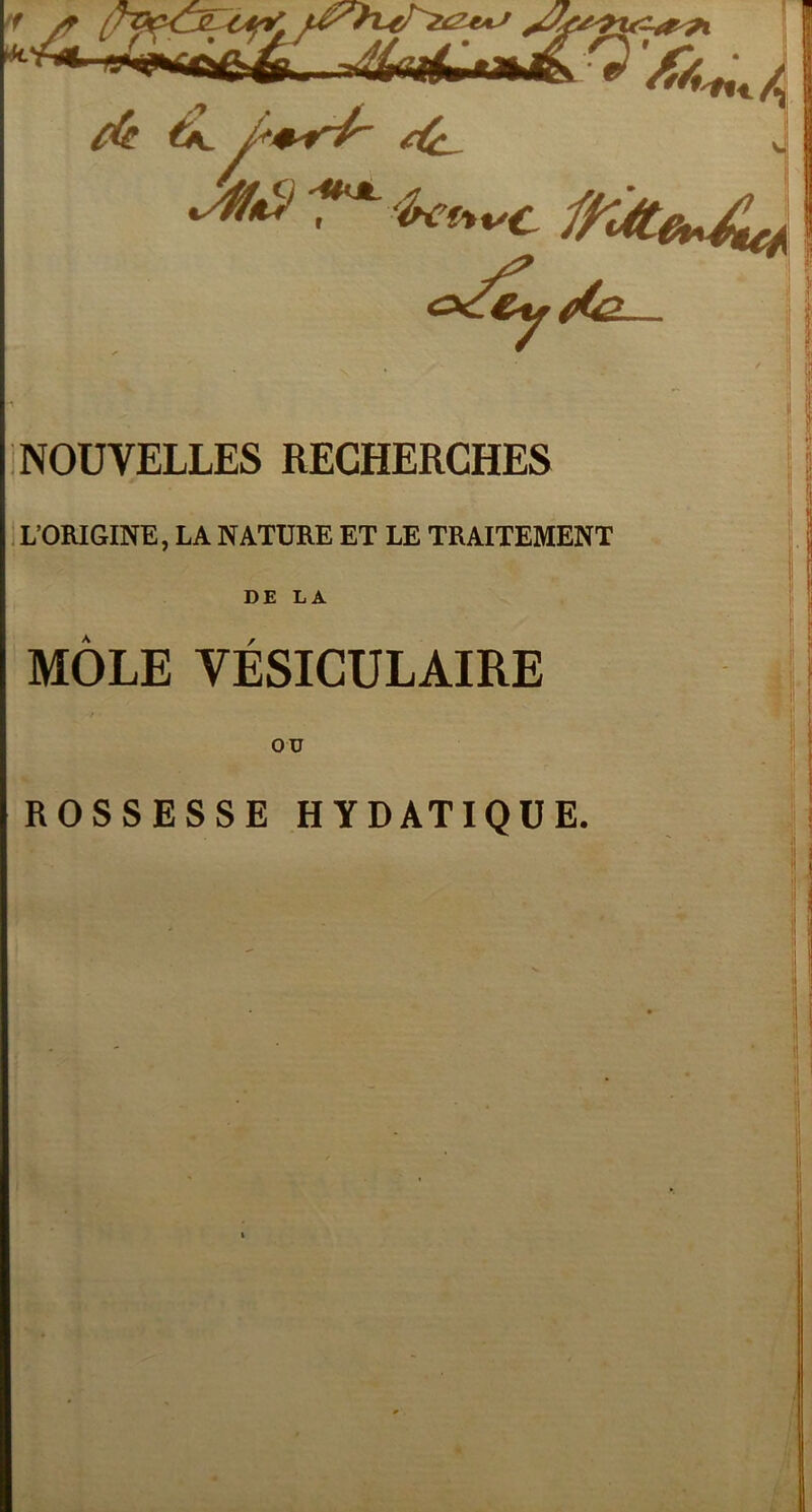 ;l iJ INOÜVELLES RECHERCHES L’ORIGINE, LA NATDRE ET LE TRAITEMENT DE LA MOLE VESICULAIRE ou ROSSESSE HYDATIQUE.