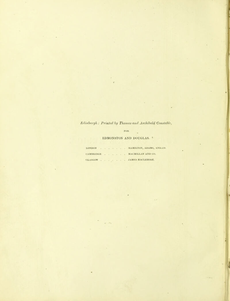 Ediiihurtjli: J'rinlcd hi/ Thomas and Archibald Cnnstab/c, VUli EDMONSTON AND DOUGLAS. ' LONDON CAMBRIDGE OLASOOW . HAMILTON, ADAMS, AND.CO. MAtMILLAN AND CO. JA.MKS MACLEIIOSE.