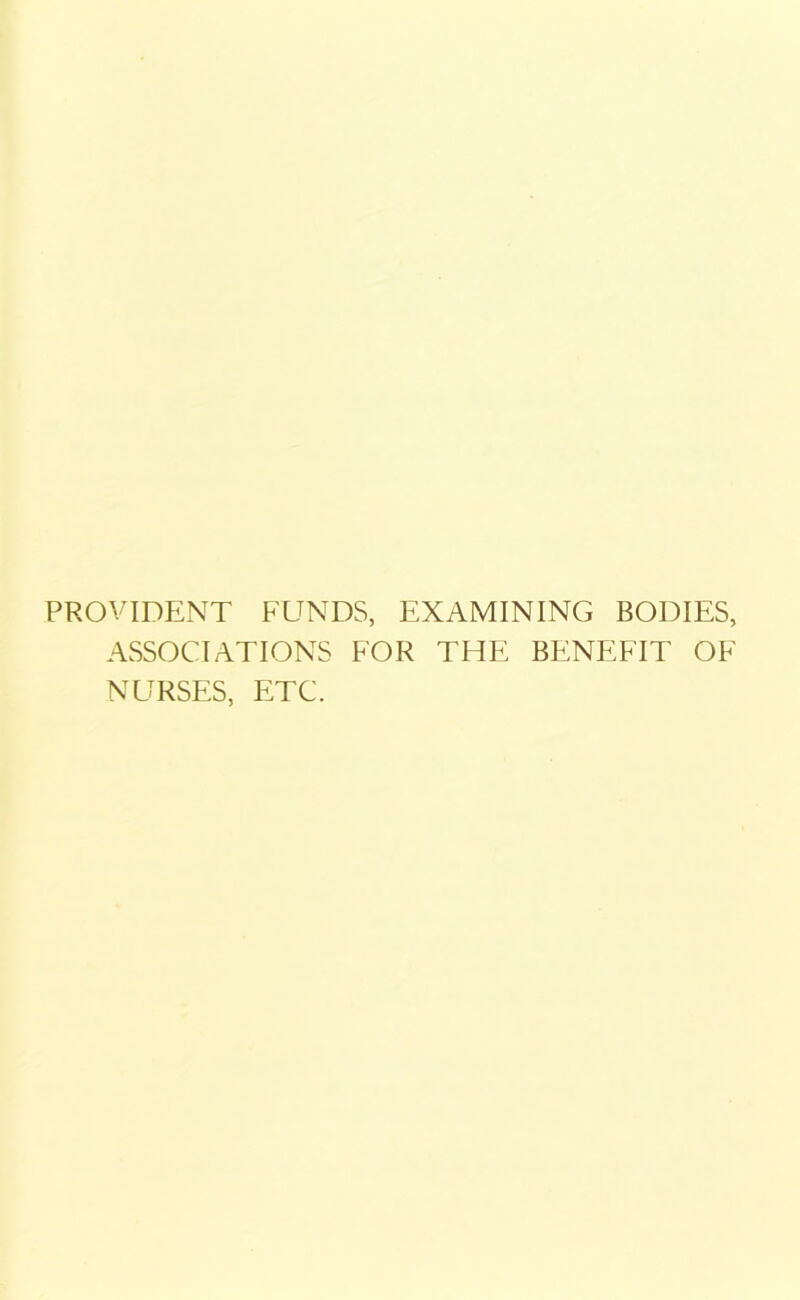 PROVIDENT FUNDS, EXAMINING BODIES, ASSOCIATIONS FOR THE BENEFIT OF NURSES, ETC.
