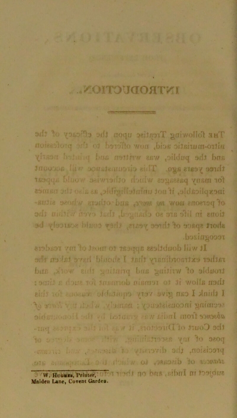,/OITOUaOflTKI • ■*“-» rissasa od: ' pu-y^'i Dtfj noqu 3<dio*iT gffiwollol shT noi« ju cj 'v o;; h«noflo won ,bbe rMtanmn-orlitt /! : >• b'tf. rrorinw e«w toiIducj grfj bar. i hidT OJgS <!I£9 £ tmffa f»Iiiu a-bmirfoo ibiflw vncm *ioi < l i. f? i‘ jouli td{d&oiiqxofu -Buih 9*ori / sf'jibit'ban &t wmtenotrtsq% 9th tutiim-* Kdj tb .nth tie'91 a 'Ail ni enoil ><i f»{: a v L' j»9irfi 'to Jioda *S«d>OT ^'T )] 'OlTT O’ ?£i«| D SSdbduob liiwJl »;ft irj hl *>rr,d bbjod* T JxtffJ ^snibioGilx** biif .tr’ v\) - it n nnrq bus aldnoiJ ; > out >i j/uamob ni*nm 3i v/oiIjs rtarts thr • * ■)■'■ .in i'> tiy/ i vip no I dnnb I ■>..: ;v \* /. r it rur.fi , av-i<riorjni ^nbfrj-> ' oid,: hs>ia //ubal moil ramfa «tmt . < ’ . lar ■ ar(I lo JuuoD sdt 'to C '• •’ JT'-'ttfi V-jC ’*> 380q . it; .v . • ;•/. ? ■ /ivib adj tnoidbs»tq .■•j’fc ... . - .' <r i ' gj <}4i>oib io W. Huofen, Printer^ ~ ’ brr! Hr’'  ’ ’ Maiden Lane, Covent Garden.