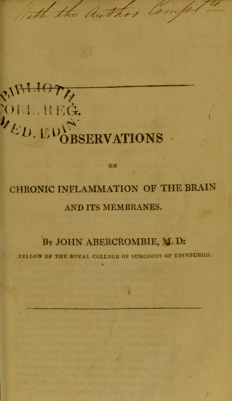 ^,,XV,U07-^. I! H6. -u. i^i^oBSERVATIONS OH CHRONIC INFLAMMATION OF THE BRAIN AND ITS MEMBRANES. By JOHN ABERCROMBIE, M- D; lELLOW OF THE ROYAL COLLEGE OF SURGEONS OF EDINBURGH.