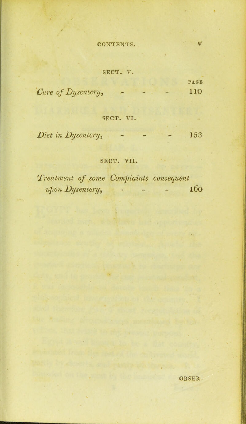 i SECT. V. Cure of Dysentery, SECT. VI. Diet in Dysentery, SECT. VII. 'Treatment of some Complaints upon Dysentery, PAGE no 153 consequent l6o OBSER-