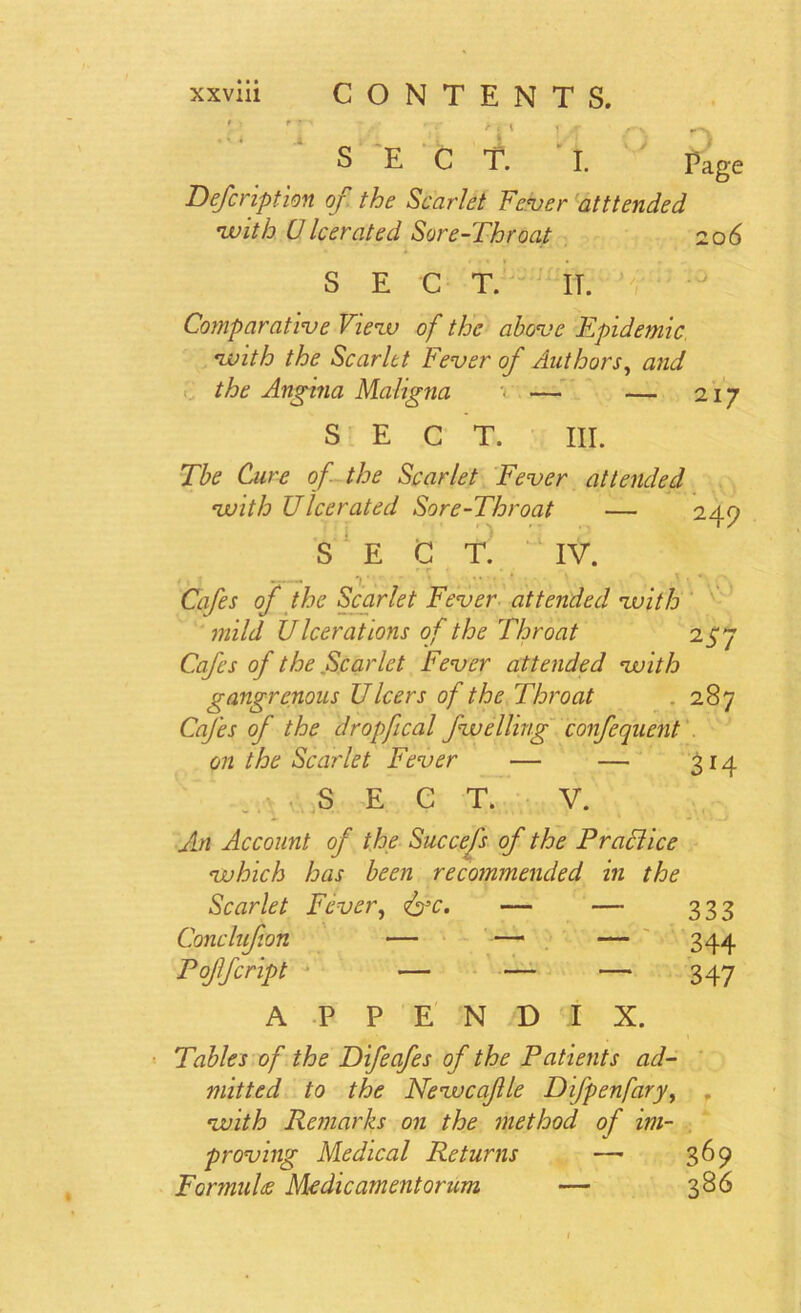 ' ' 9 !' > iM • • SECT. I. Page Defcription of the Scarlet Fever atttended •with Ulcerated Sore-Throat 206 SECT. IT. Comparative View of the above Epidemic with the Scarlet Fever of Authors, and the Angina Maligna v — — 217 SECT. III. The Cure of the Scarlet Fever attended with Ulcerated Sore-Throat — 249 S E C T. IV. Cafes of the Scarlet Fever attended with mild Ulcerations of the Throat 257 Cafes of the Scarlet Fever attended with gangrenous Uleers of the Throat . 287 Cafes of the dropfical fwelling confequent on the Scarlet Fever — — 314 S E C T. V. An Account of the Succefs of the Practice which has been recommended in the Scarlet Fever, — — 333 Cone hfon — —1 — 344 Pojlfcript — — — 347 APPENDIX. Tables of the Difeafes of the Patients ad- mitted to the Newcafle Difpenfary, , with Remarks on the method of im- proving Medical Returns — 369 Formulae Medic ament or um — 386 t