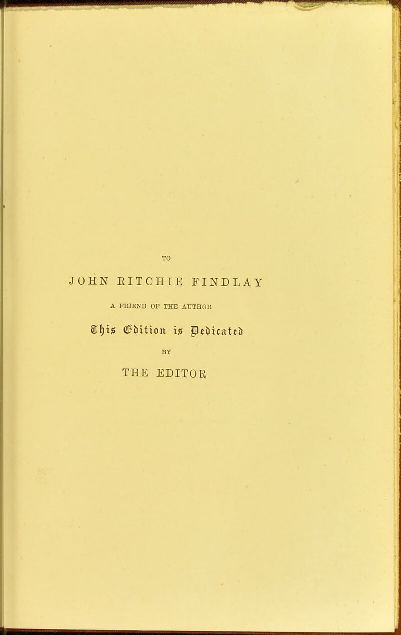 TO JOHN EITCHIE FINDLAY A FRIEND OP THE ATJTHOB faults GBitton tj* jpjMtatei) BY THE EDITOE