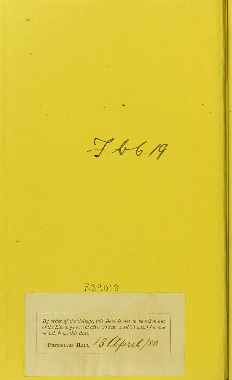 Bi/ order of the College, this Book w not to be taken out of the Library (except after 10 p.m. until 10 am.) for one month from this date. Physicians' Hall, .