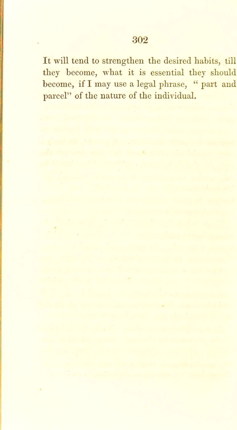 It will tend to strengthen the desired habits, till they become, what it is essential they should become, if I may use a legal phrase, “ part and parcel” of the nature of the individual.