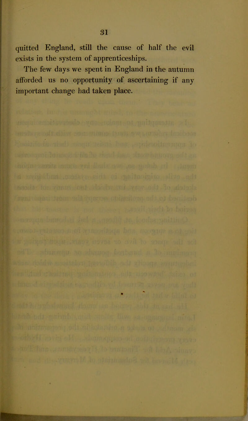 quitted England, still the cause of half the evil exists in the system of apprenticeships. The few days we spent in England in the autumn aflforded us no opportunity of ascertaining if any important change had taken place.
