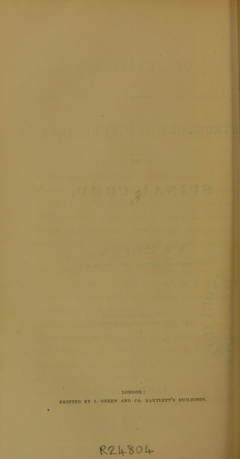 LONDON ; PRINTED BY J. GREEN AND CO. BARTLETT’S BUILDINGS. RRlpSOU-