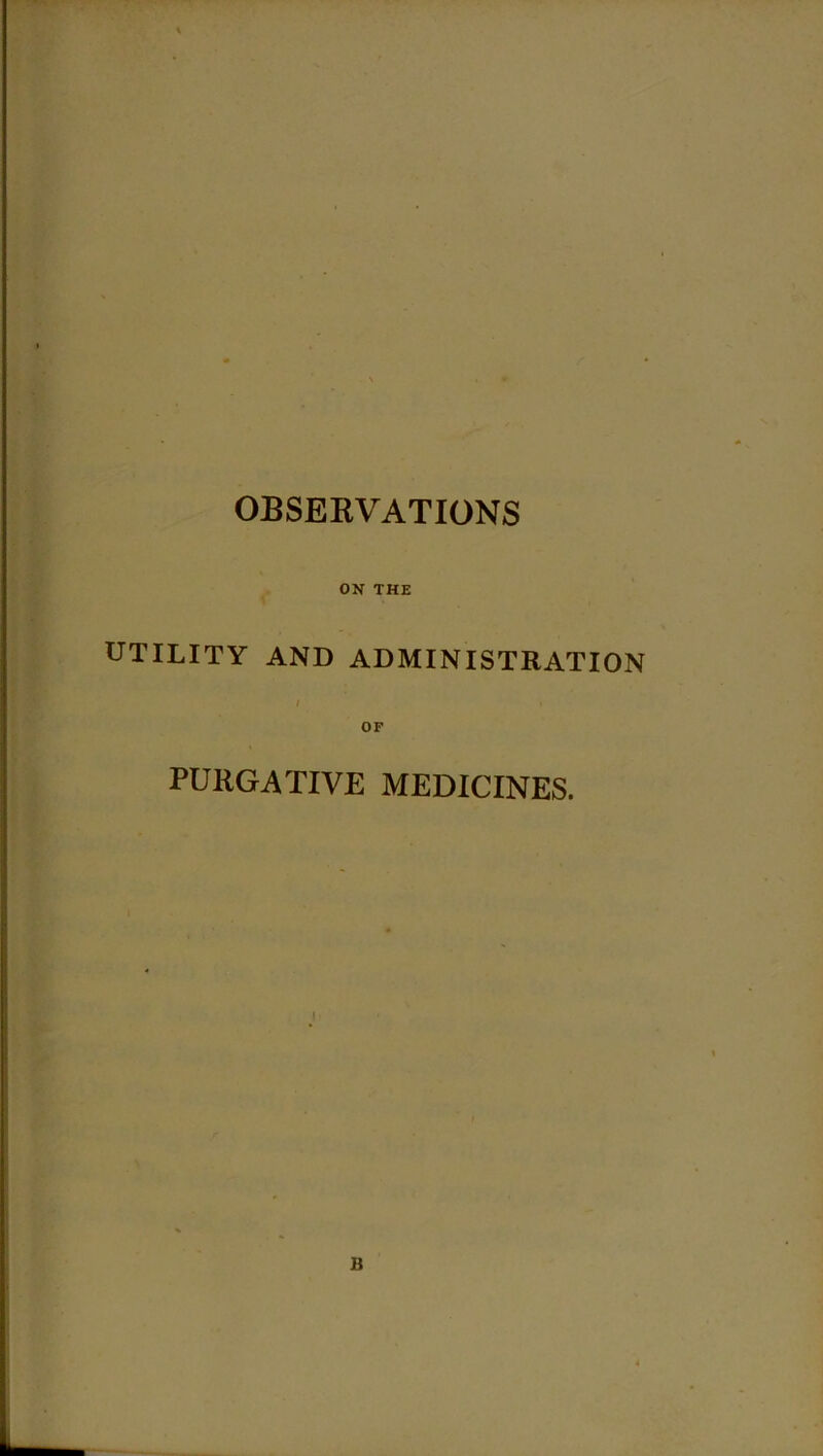 OBSERVATIONS ON THE UTILITY AND ADMINISTRATION PURGATIVE MEDICINES. B