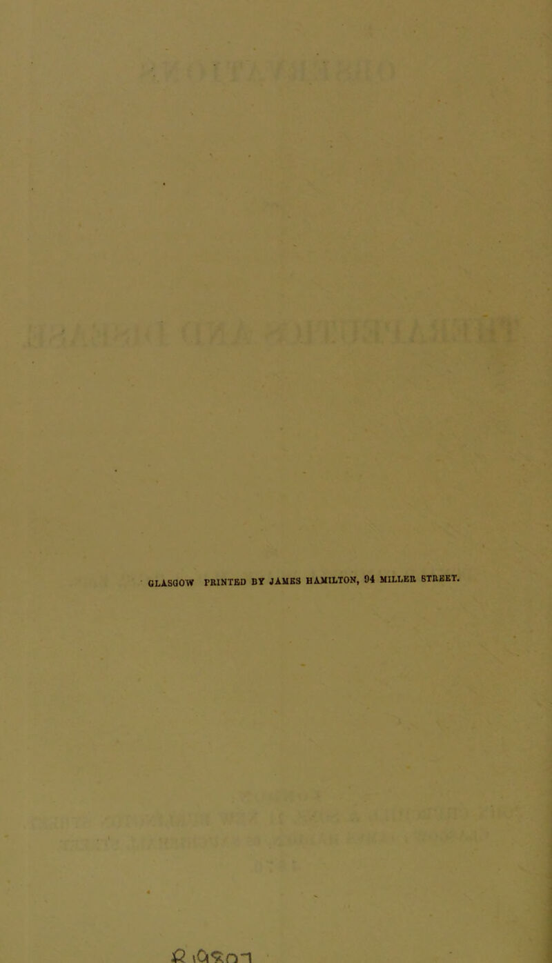 GLASGOW ' PRINTED BY JAMES HAMILTON, 94 MILLER STREET. £? >Ct9;nl