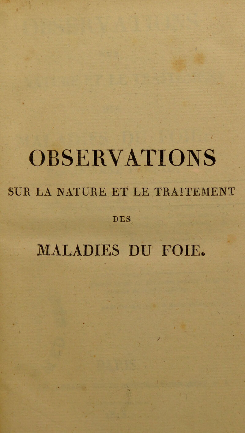 OBSERVATIONS SUR LA NATURE ET LE TRAITEMENT DES MALADIES DU FOIE. /