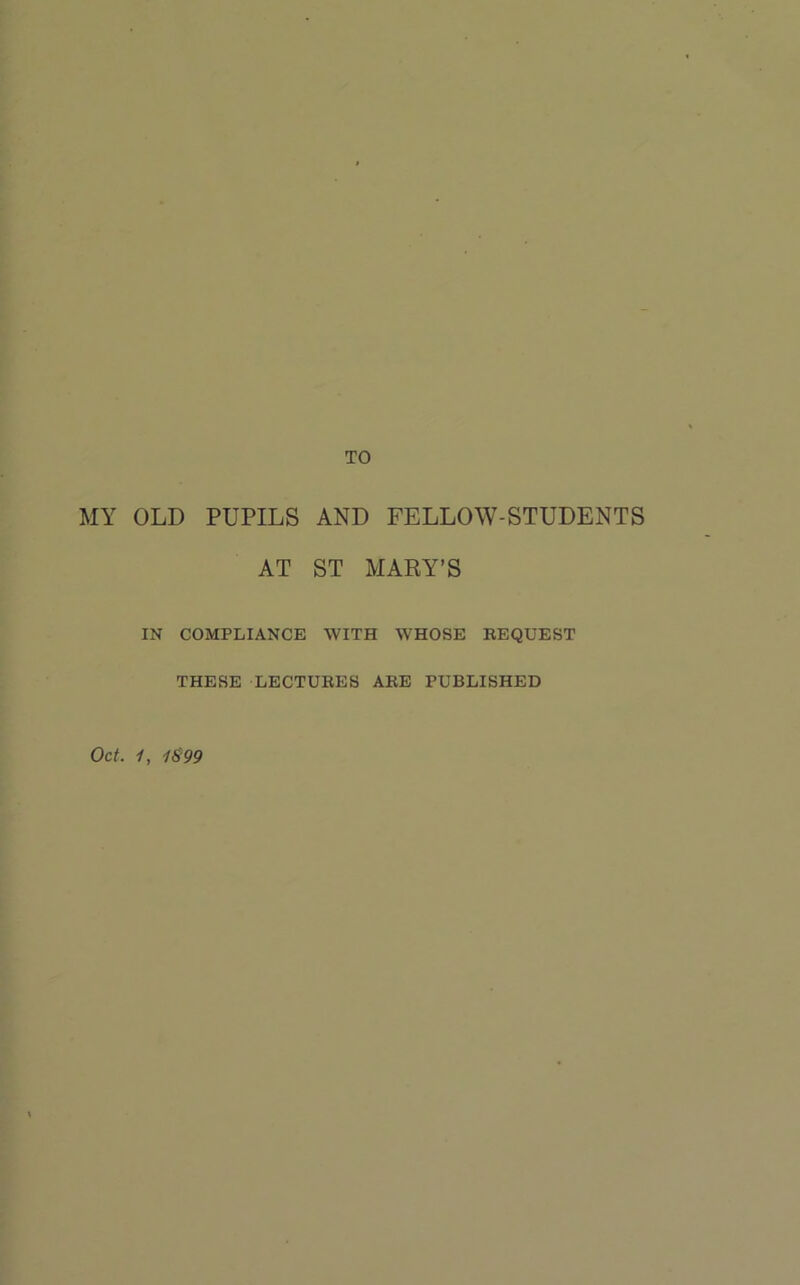 TO MY OLD PUPILS AND FELLOW-STUDENTS AT ST MARY’S IN COMPLIANCE WITH WHOSE BEQUEST THESE LECTUEES ABB PUBLISHED Oct. 1, 1S99