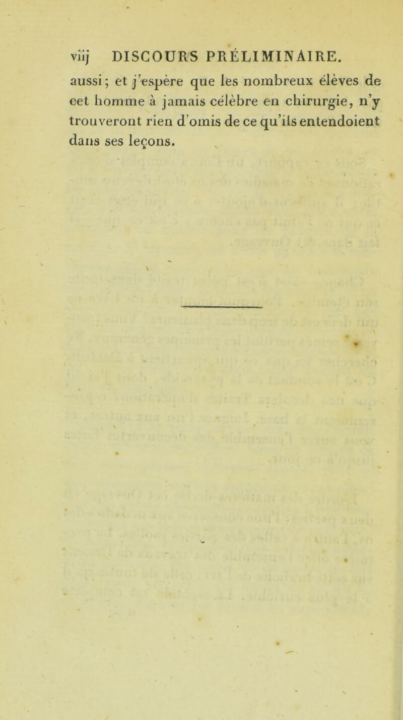 aussi; et j’espère que les nombreux élèves de cet homme à jamais célèbre en chirurgie, n’y trouveront rien d’omis de ce qu’ils entendoient dans ses leçons.